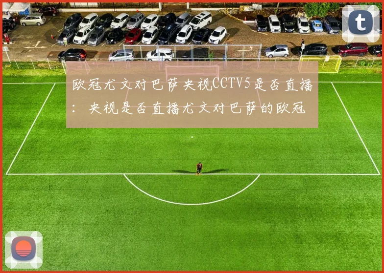 欧冠尤文对巴萨央视CCTV5是否直播：央视是否直播尤文对巴萨的欧冠比赛