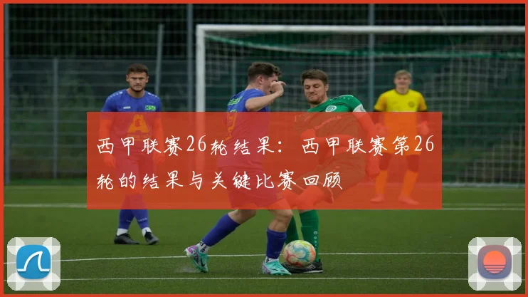 西甲联赛26轮结果：西甲联赛第26轮的结果与关键比赛回顾