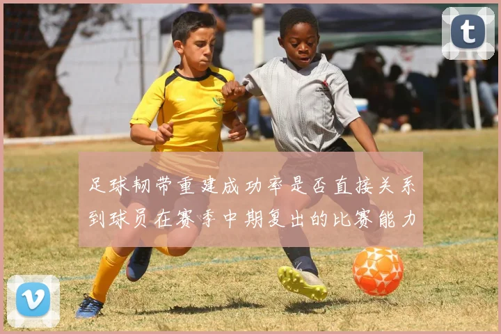 足球韧带重建成功率是否直接关系到球员在赛季中期复出的比赛能力