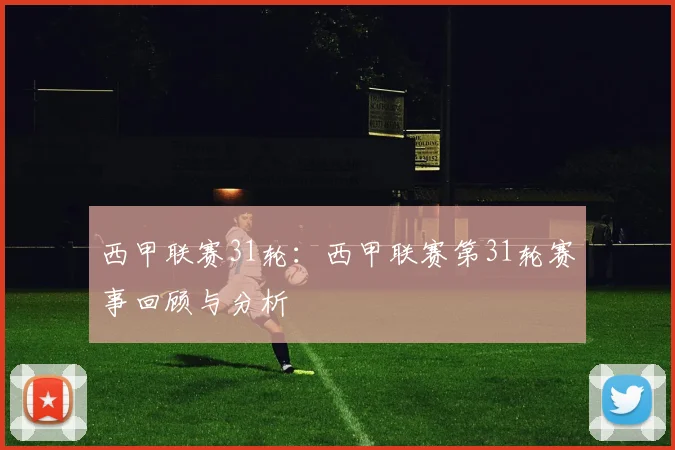 西甲联赛31轮：西甲联赛第31轮赛事回顾与分析