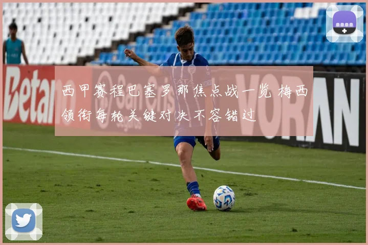 西甲赛程巴塞罗那焦点战一览 梅西领衔每轮关键对决不容错过