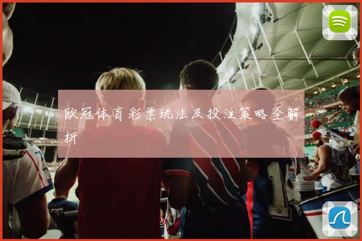 欧冠体育彩票玩法及投注策略全解析