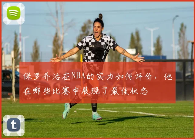 保罗乔治在NBA的实力如何评价，他在哪些比赛中展现了最佳状态