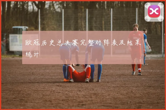 欧冠历史总决赛完整对阵表及结果统计