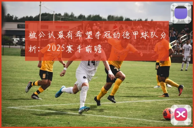 被公认最有希望夺冠的德甲球队分析：2025赛季前瞻