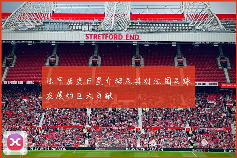 法甲历史巨星介绍及其对法国足球发展的巨大贡献