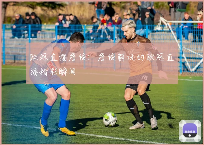 欧冠直播詹俊：詹俊解说的欧冠直播精彩瞬间