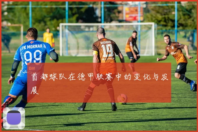 首都球队在德甲联赛中的变化与发展