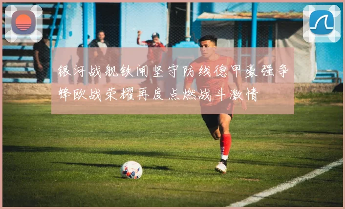 银河战舰铁闸坚守防线德甲豪强争锋欧战荣耀再度点燃战斗激情