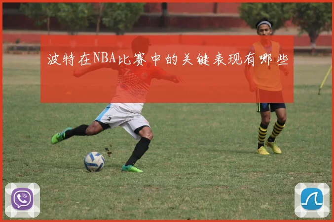 波特在NBA比赛中的关键表现有哪些